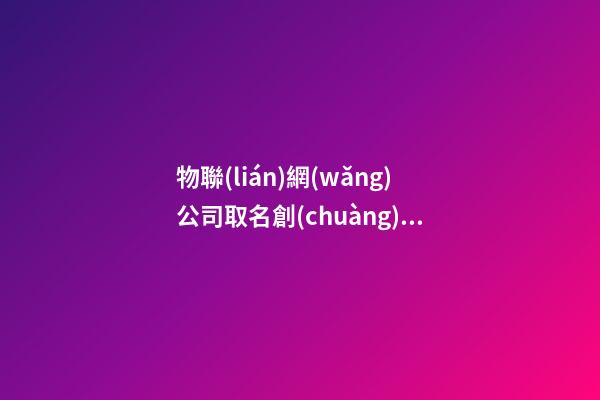 物聯(lián)網(wǎng)公司取名創(chuàng)意 物聯(lián)網(wǎng)公司取名字大全